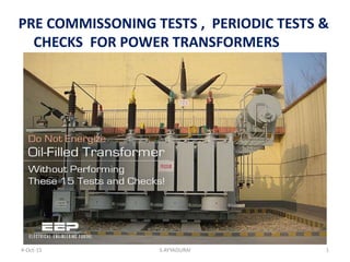PRE COMMISSONING TESTS , PERIODIC TESTS &
CHECKS FOR POWER TRANSFORMERS
4-Oct-15 1S.AYYADURAI
 