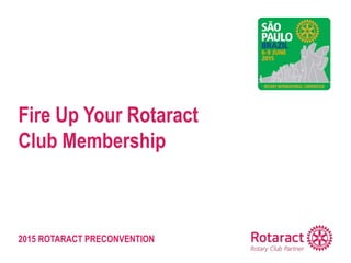 2015 ROTARACT PRECONVENTION
Fire Up Your Rotaract
Club Membership
 