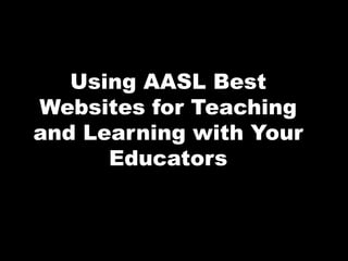 Using AASL Best
Websites for Teaching
and Learning with Your
Educators
 