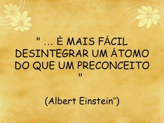 "  …   É  MAIS F Á CIL DESINTEGRAR UM  Á TOMO DO QUE UM PRECONCEITO "  (Albert Einstein ” ) 