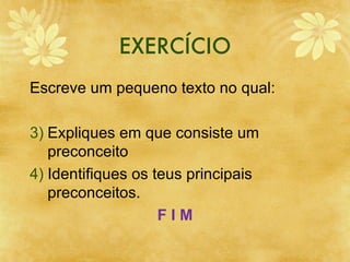 EXERCÍCIO Escreve um pequeno texto no qual: Expliques em que consiste um preconceito Identifiques os teus principais preconceitos. F I M 