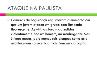 ATAQUE NA PAULISTA Câmeras de segurança registraram o momento em que um jovem atacou um grupo com lâmpada fluorescente. As vítimas foram agredidas violentamente por um homem, na madrugada. Nos últimos meses, pelo menos seis ataques como este aconteceram na avenida mais famosa da capital. 