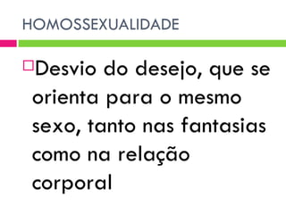 HOMOSSEXUALIDADE Desvio do desejo, que se orienta para o mesmo sexo, tanto nas fantasias como na relação corporal  