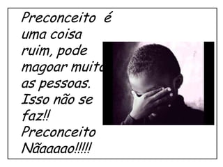 Preconceito é
uma coisa
ruim, pode
magoar muito
as pessoas.
Isso não se
faz!!
Preconceito
Nãaaaao!!!!!
 