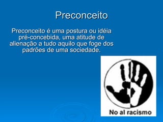 Preconceito Preconceito é uma postura ou idéia pré-concebida, uma atitude de alienação a tudo aquilo que foge dos padrões de uma sociedade. 