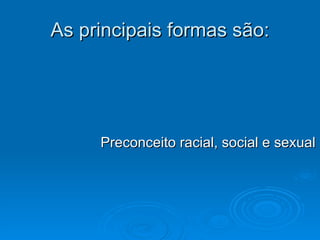 As principais formas são: Preconceito racial, social e sexual 