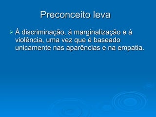 Preconceito leva  Á discriminação, á marginalização e á violência, uma vez que é baseado unicamente nas aparências e na empatia.  