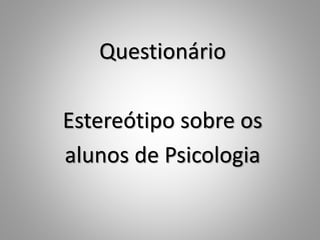 Questionário
Estereótipo sobre os
alunos de Psicologia
 