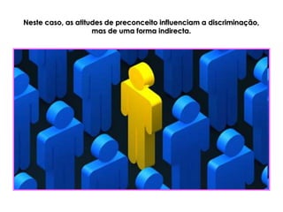 Neste caso, as atitudes de preconceito influenciam a discriminação,
                    mas de uma forma indirecta.
 