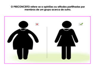 O PRECONCEITO refere-se a opiniões ou atitudes partilhadas por
         membros de um grupo acerca de outro.
 