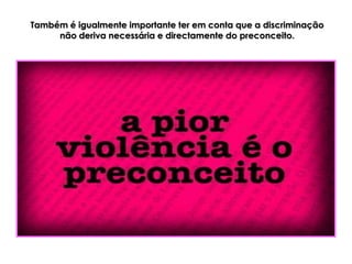 Também é igualmente importante ter em conta que a discriminação
     não deriva necessária e directamente do preconceito.
 