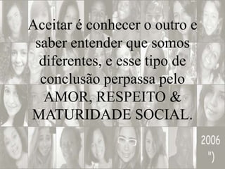 Aceitar é conhecer o outro e
 saber entender que somos
  diferentes, e esse tipo de
  conclusão perpassa pelo
   AMOR, RESPEITO &
MATURIDADE SOCIAL.
 
