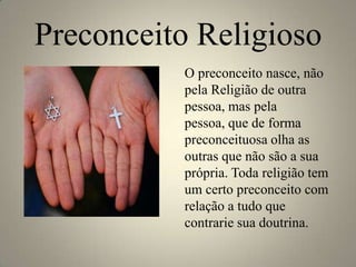 Preconceito Religioso
          O preconceito nasce, não
          pela Religião de outra
          pessoa, mas pela
          pessoa, que de forma
          preconceituosa olha as
          outras que não são a sua
          própria. Toda religião tem
          um certo preconceito com
          relação a tudo que
          contrarie sua doutrina.
 