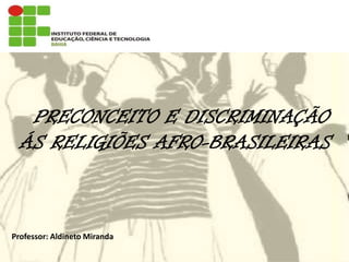 PRECONCEITO E DISCRIMINAÇÃO
ÁS RELIGIÕES AFRO-BRASILEIRAS
Professor: Aldineto Miranda
 