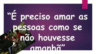 “É preciso amar as
pessoas como se
não houvesse
amanhã”
 