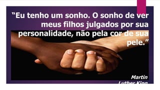 “Eu tenho um sonho. O sonho de ver
meus filhos julgados por sua
personalidade, não pela cor de sua
pele.”
Martin
Luther King
 