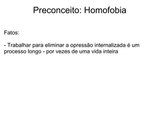             Preconceito: Homofobia
Fatos: 
 
- Trabalhar para eliminar a opressão internalizada é um 
processo longo - por vezes de uma vida inteira
 