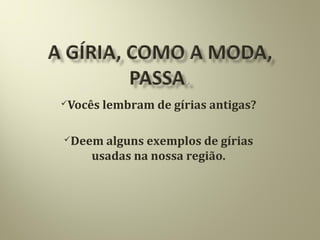 Vocês lembram de gírias antigas?
Deem alguns exemplos de gírias
usadas na nossa região.
 