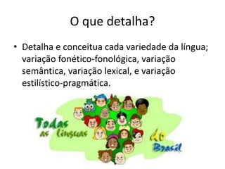 O que detalha?
• Detalha e conceitua cada variedade da língua;
variação fonético-fonológica, variação
semântica, variação lexical, e variação
estilístico-pragmática.
 