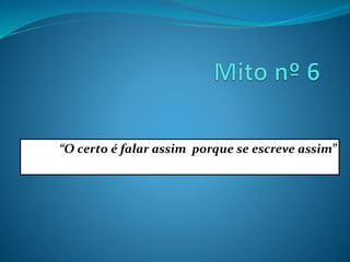 “O certo é falar assim porque se escreve assim”
 