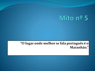 “O lugar onde melhor se fala português é o
Maranhão.”
 
