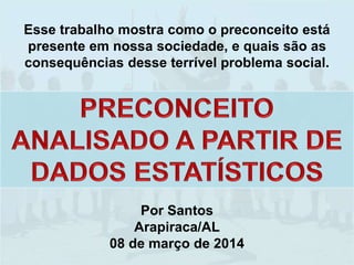 Por Santos
Arapiraca/AL
08 de março de 2014
Esse trabalho mostra como o preconceito está
presente em nossa sociedade, e quais são as
consequências desse terrível problema social.
 