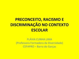 PRECONCEITO, RACISMO E DISCRIMINAÇÃO NO CONTEXTO ESCOLAR FLÁVIA CUNHA LIMA (Professora Formadora da Diversidade) CEFAPRO – Barra do Garças 