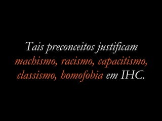 Tais preconceitos justificam
machismo, racismo, capacitismo,
classismo, homofobia em IHC.
 