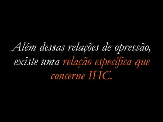 Além dessas relações de opressão,
existe uma relação específica que
concerne IHC.
 