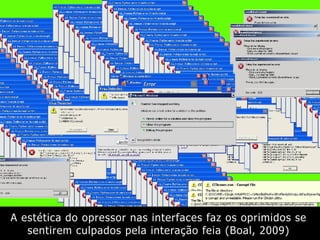 A estética do opressor nas interfaces faz os oprimidos se
sentirem culpados pela interação feia (Boal, 2009)
 