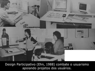 Design Participativo (Ehn, 1988) combate o usuarismo
apoiando projetos dos usuários.
 