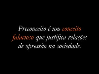 Preconceito é um conceito
falacioso que justifica relações
de opressão na sociedade.
 