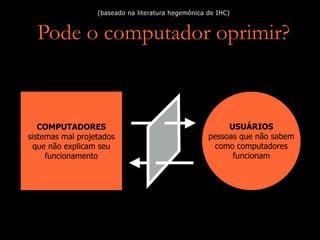 USUÁRIOS
pessoas que não sabem
como computadores
funcionam
Pode o computador oprimir?
(baseado na literatura hegemônica de IHC)
COMPUTADORES
sistemas mal projetados
que não explicam seu
funcionamento
 