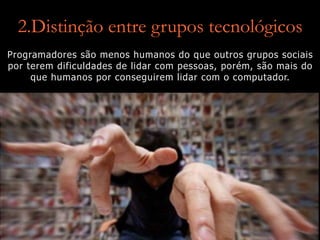 2.Distinção entre grupos tecnológicos
Programadores são menos humanos do que outros grupos sociais
por terem dificuldades de lidar com pessoas, porém, são mais do
que humanos por conseguirem lidar com o computador.
 
