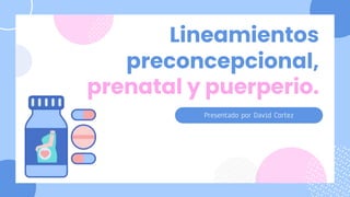 Presentado por David Cortez
Lineamientos
preconcepcional,
prenatal y puerperio.
 