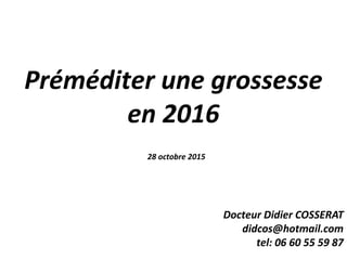 Préméditer une grossesse
en 2016
28 octobre 2015
Docteur Didier COSSERAT
didcos@hotmail.com
tel: 06 60 55 59 87
 