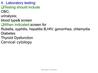 20
4. Laboratory testing:
Testing should include
CBC;
urinalysis;
blood type& screen
When indicated screen for
Rubella, syphilis, hepatitis B,HIV, gonorrhea, chlamydia
Diabetes
Thyroid Dysfunction
Cervical cytology
Aboubakr Elnashar
 