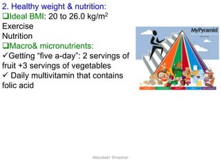 22
2. Healthy weight & nutrition:
Ideal BMI: 20 to 26.0 kg/m2
Exercise
Nutrition
Macro& micronutrients:
Getting “five a-day”: 2 servings of
fruit +3 servings of vegetables
 Daily multivitamin that contains
folic acid
Aboubakr Elnashar
 
