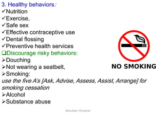 23
3. Healthy behaviors:
Nutrition
Exercise,
Safe sex
Effective contraceptive use
Dental flossing
Preventive health services
Discourage risky behaviors:
Douching
Not wearing a seatbelt,
Smoking:
use the five A’s [Ask, Advise, Assess, Assist, Arrange] for
smoking cessation
Alcohol
Substance abuse
Aboubakr Elnashar
 