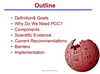 3
Outline
• Definition& Goals
• Why Do We Need PCC?
• Components
• Scientific Evidence
• Current Recommendations
• Barriers
• Implementation
Aboubakr Elnashar
 