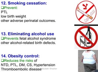 30
12. Smoking cessation:
Prevent:
PTL
low birth weight
other adverse perinatal outcomes.
13. Eliminating alcohol use
Prevents fetal alcohol syndrome
other alcohol-related birth defects.
14. Obesity control:
Reduces the risks of
NTD, PTL, DM, CS, Hypertension
Thromboembolic diseaseAboubakr Elnashar
 