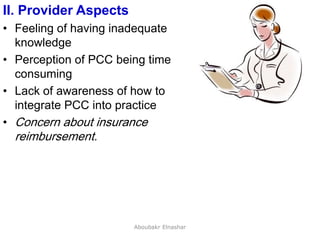 41
II. Provider Aspects
• Feeling of having inadequate
knowledge
• Perception of PCC being time
consuming
• Lack of awareness of how to
integrate PCC into practice
• Concern about insurance
reimbursement.
Aboubakr Elnashar
 