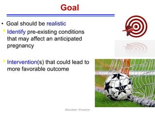 5
Goal
• Goal should be realistic
Identify pre-existing conditions
that may affect an anticipated
pregnancy
Intervention(s) that could lead to
more favorable outcome
Aboubakr Elnashar
 