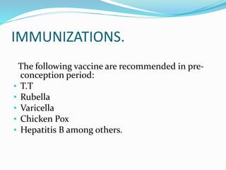 IMMUNIZATIONS.
The following vaccine are recommended in pre-
conception period:
• T.T
• Rubella
• Varicella
• Chicken Pox
...