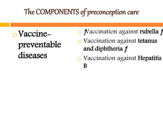 The COMPONENTS of preconception care
 Vaccine-
preventable
diseases
 ƒVaccination against rubella ƒ
 Vaccination against tetanus
and diphtheria ƒ
 Vaccination against Hepatitis
B
 