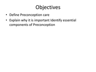 Objectives
• Define Preconception care
• Explain why it is important Identify essential
components of Preconception
 