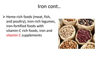 Iron cont..
 Heme-rich foods (meat, fish,
and poultry), iron-rich legumes,
iron-fortified foods with
vitamin-C rich foods, iron and
vitamin C supplements
 
