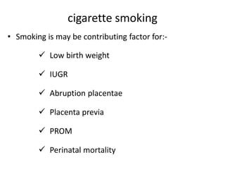 cigarette smoking
• Smoking is may be contributing factor for:-
 Low birth weight
 IUGR
 Abruption placentae
 Placenta previa
 PROM
 Perinatal mortality
 