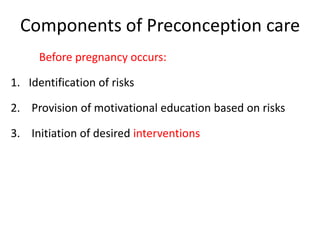 Components of Preconception care
Before pregnancy occurs:
1. Identification of risks
2. Provision of motivational education based on risks
3. Initiation of desired interventions
 