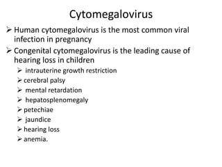 Cytomegalovirus
 Human cytomegalovirus is the most common viral
infection in pregnancy
 Congenital cytomegalovirus is the leading cause of
hearing loss in children
 intrauterine growth restriction
cerebral palsy
 mental retardation
 hepatosplenomegaly
petechiae
 jaundice
hearing loss
anemia.
 